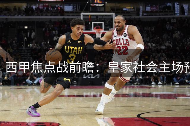 西甲焦点战前瞻：皇家社会主场预测小胜塞尔塔